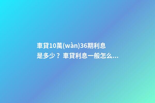 車貸10萬(wàn)36期利息是多少？車貸利息一般怎么算？